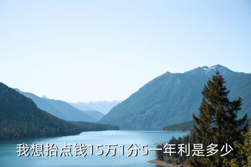 我想抬點(diǎn)錢15萬(wàn)1分5一年利是多少