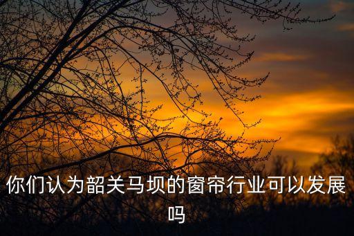 你們認(rèn)為韶關(guān)馬壩的窗簾行業(yè)可以發(fā)展嗎
