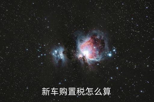 買(mǎi)新車(chē)稅怎么算，新車(chē)購(gòu)置稅怎么算
