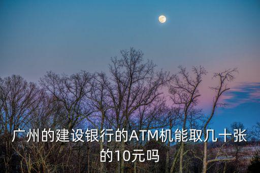 廣州的建設(shè)銀行的ATM機(jī)能取幾十張的10元嗎