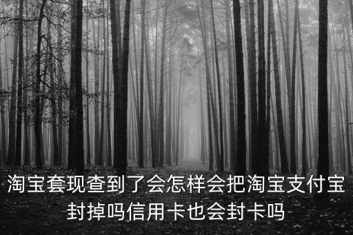 淘寶套現(xiàn)查到了會怎樣會把淘寶支付寶封掉嗎信用卡也會封卡嗎