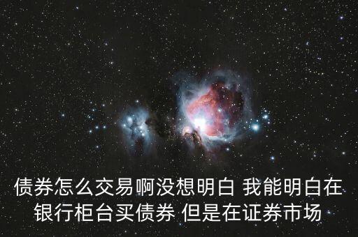 債券怎么交易啊沒想明白 我能明白在銀行柜臺買債券 但是在證券市場