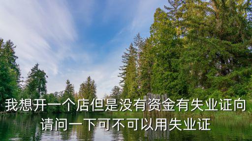 我想開一個店但是沒有資金有失業(yè)證向請問一下可不可以用失業(yè)證