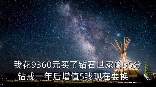 我花9360元買了鉆石世家的35分鉆戒一年后增值5我現(xiàn)在要換一