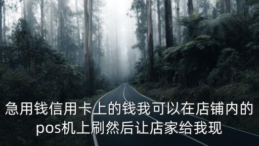 急用錢信用卡上的錢我可以在店鋪內(nèi)的pos機(jī)上刷然后讓店家給我現(xiàn)