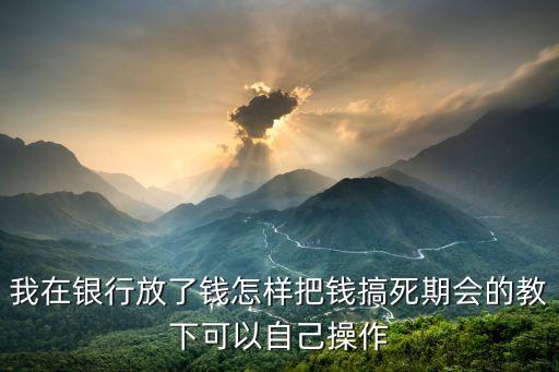 我在銀行放了錢怎樣把錢搞死期會的教下可以自己操作