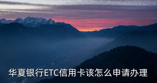 華夏銀行ETC信用卡該怎么申請辦理