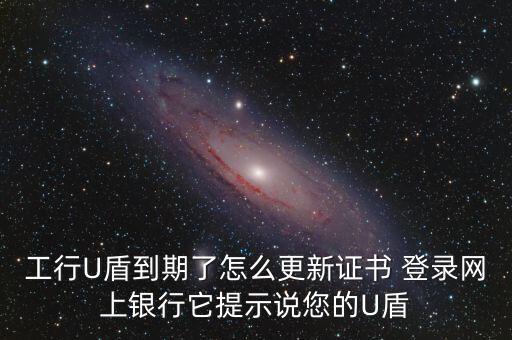工行U盾到期了怎么更新證書 登錄網(wǎng)上銀行它提示說(shuō)您的U盾