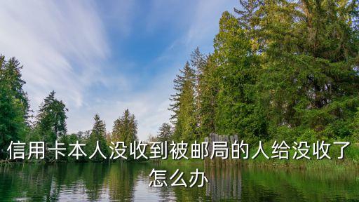 信用卡被收回怎么辦，信用卡本人沒收到被郵局的人給沒收了怎么辦