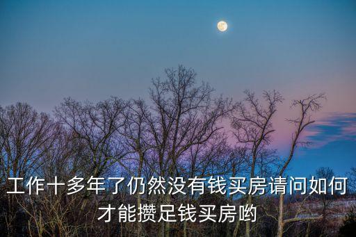 工作十多年了仍然沒有錢買房請(qǐng)問如何才能攢足錢買房喲