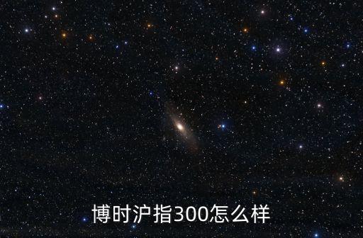 博時滬指300怎么樣