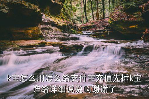 k寶怎么用怎么給支付寶充值先插k寶誰給詳細(xì)說說啊謝謝了