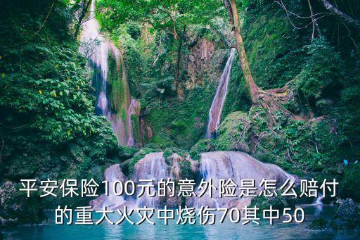 平安保險(xiǎn)100元的意外險(xiǎn)是怎么賠付的重大火災(zāi)中燒傷70其中50