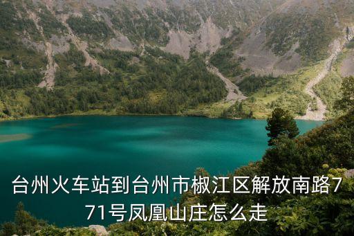 臺州火車站到臺州市椒江區(qū)解放南路771號鳳凰山莊怎么走