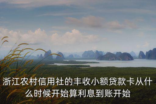 浙江農(nóng)村信用社的豐收小額貸款卡從什么時(shí)候開始算利息到賬開始