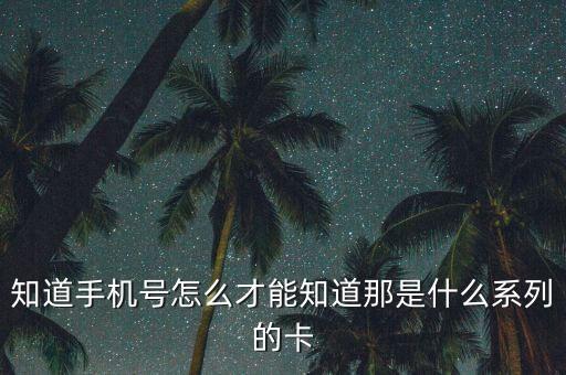 怎么看手機(jī)卡是什么卡，知道手機(jī)號怎么才能知道那是什么系列的卡