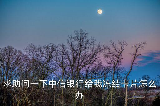 中信單方面封卡怎么辦，中信銀行卡被凍結了怎么辦