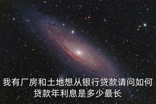 我有廠房和土地想從銀行貸款請問如何貸款年利息是多少最長
