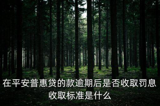 平安惠普逾期怎么罰息，在平安普惠貸的款逾期后是否收取罰息收取標準是什么