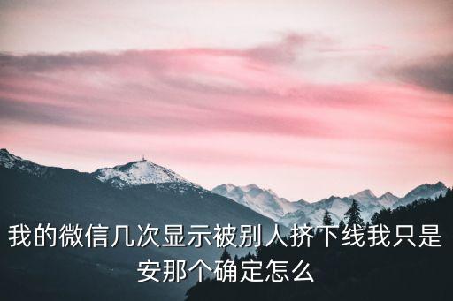 我的微信幾次顯示被別人擠下線我只是安那個確定怎么
