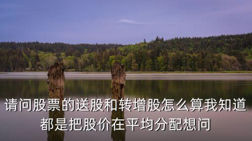 請問股票的送股和轉(zhuǎn)增股怎么算我知道都是把股價(jià)在平均分配想問