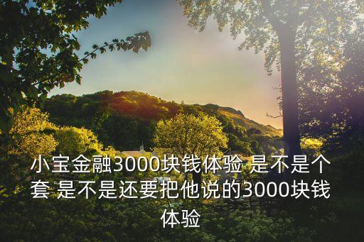 小寶金融3000塊錢體驗 是不是個套 是不是還要把他說的3000塊錢體驗