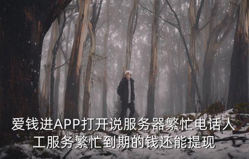 愛錢進APP打開說服務(wù)器繁忙電話人工服務(wù)繁忙到期的錢還能提現(xiàn)