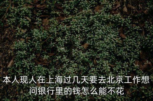 在北京怎么才能不轉(zhuǎn)賬，本人現(xiàn)人在上海過幾天要去北京工作想問銀行里的錢怎么能不花