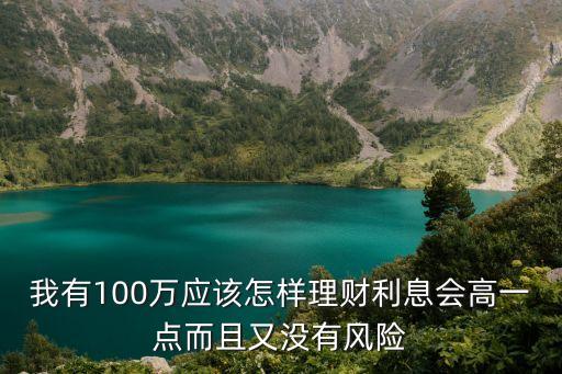 高利息金融理財(cái)怎么做，我有100萬應(yīng)該怎樣理財(cái)利息會(huì)高一點(diǎn)而且又沒有風(fēng)險(xiǎn)