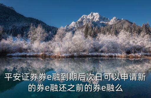 券e融怎么玩，平安證券券e融到期后次日可以申請(qǐng)新的券e融還之前的券e融么