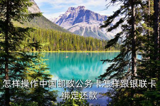 中國郵政公務(wù)卡怎么還，怎樣操作中國郵政公務(wù)卡怎樣跟銀聯(lián)卡綁定還款