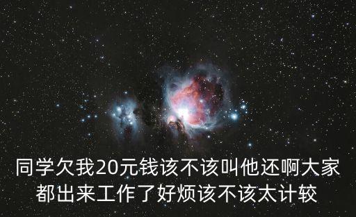 同學(xué)借錢20怎么辦，同學(xué)欠我20元錢該不該叫他還啊大家都出來(lái)工作了好煩該不該太計(jì)較