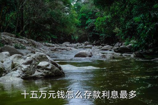 15萬怎么存收益大，15萬放銀行怎么存利益最大化
