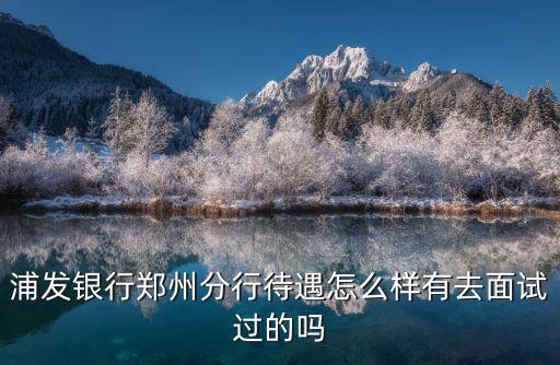 浦發(fā)銀行鄭州分行待遇怎么樣有去面試過的嗎