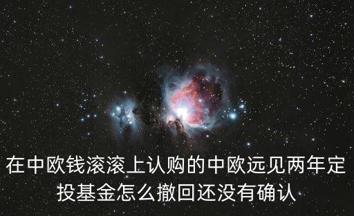 中歐藍(lán)籌基金怎么贖回，在中歐錢(qián)滾滾上認(rèn)購(gòu)的中歐遠(yuǎn)見(jiàn)兩年定投基金怎么撤回還沒(méi)有確認(rèn)
