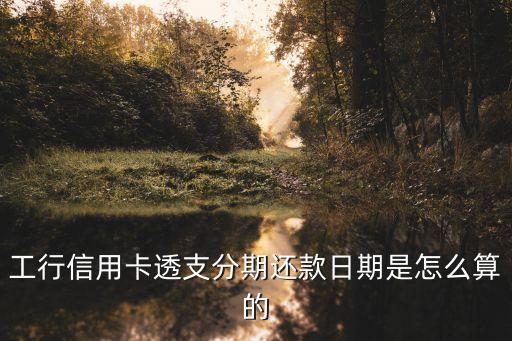 工行取現(xiàn)怎么分期還款期限，工行信用卡怎么現(xiàn)金分期還款時間