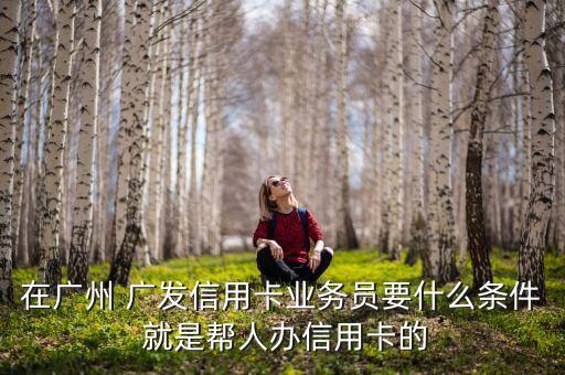 在廣州 廣發(fā)信用卡業(yè)務(wù)員要什么條件 就是幫人辦信用卡的