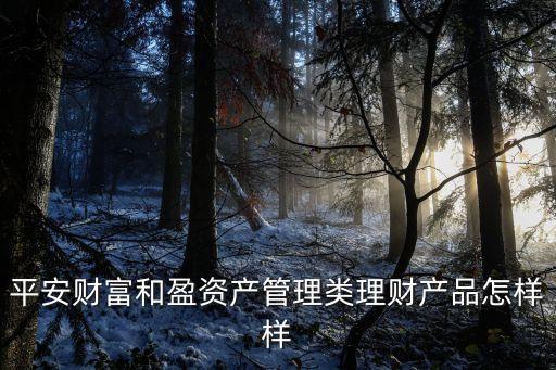平安和盈系列怎么樣，平安財(cái)富和盈資產(chǎn)管理類理財(cái)產(chǎn)品怎樣樣