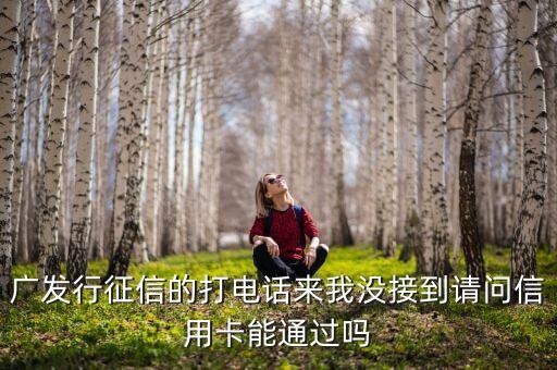 廣發(fā)行征信的打電話來我沒接到請問信用卡能通過嗎