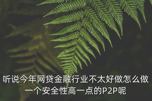 聽說今年網(wǎng)貸金融行業(yè)不太好做怎么做一個(gè)安全性高一點(diǎn)的P2P呢
