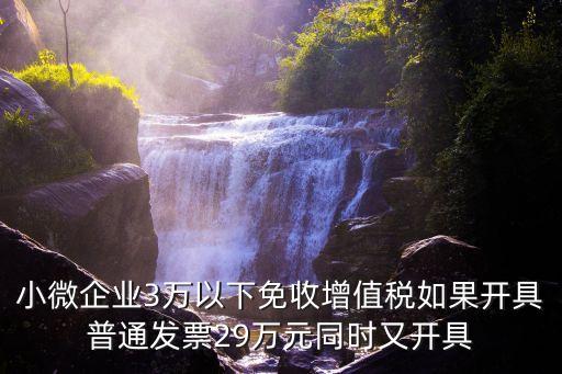 小微企業(yè)3萬(wàn)以下免收增值稅如果開具普通發(fā)票29萬(wàn)元同時(shí)又開具