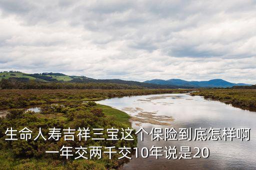 吉祥三寶保險怎么算 能交嗎，我現(xiàn)在再猶豫生命人壽的吉祥三寶的保險怎么樣要買5份一年交