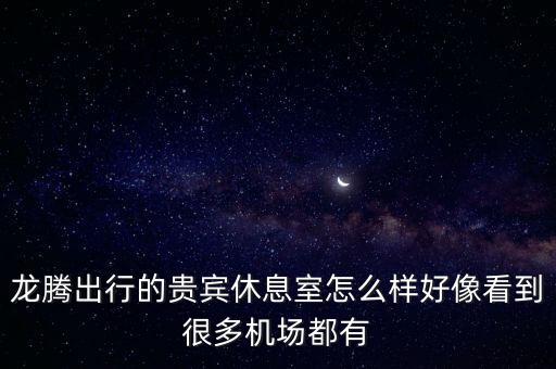 龍騰出行的貴賓休息室怎么樣好像看到很多機場都有