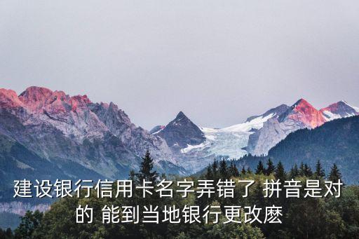 信用卡名字錯(cuò)了怎么辦，建設(shè)銀行信用卡名字弄錯(cuò)了 拼音是對(duì)的 能到當(dāng)?shù)劂y行更改麼