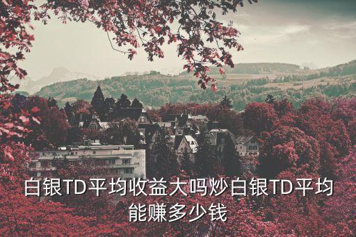 白銀td遞延交易收益怎么樣，白銀td盈利大嗎