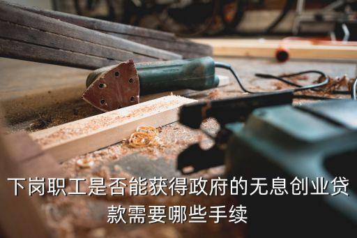 下崗職工是否能獲得政府的無息創(chuàng)業(yè)貸款需要哪些手續(xù)