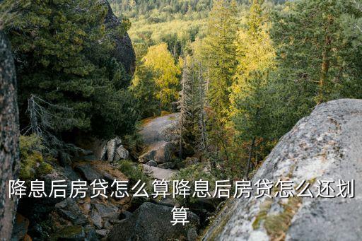 降息后房貸怎么算降息后房貸怎么還劃算