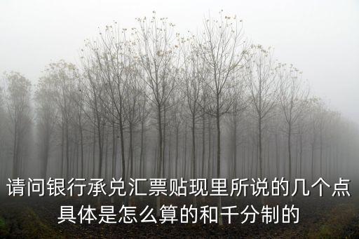請問銀行承兌匯票貼現(xiàn)里所說的幾個點具體是怎么算的和千分制的