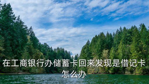 在工商銀行辦儲蓄卡回來發(fā)現(xiàn)是借記卡怎么辦