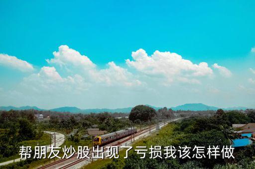 幫朋友炒股出現(xiàn)了虧損我該怎樣做